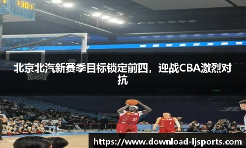 北京北汽新赛季目标锁定前四，迎战CBA激烈对抗